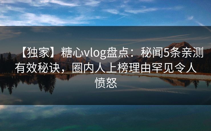 【独家】糖心vlog盘点：秘闻5条亲测有效秘诀，圈内人上榜理由罕见令人愤怒