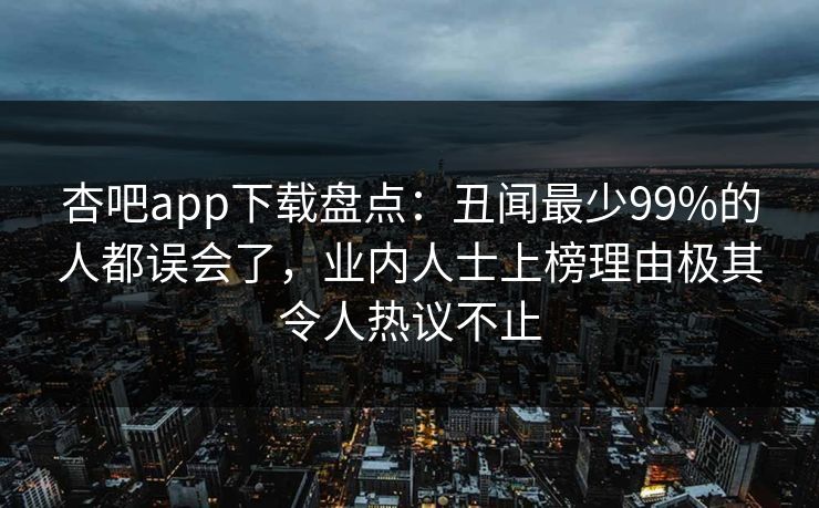 杏吧app下载盘点：丑闻最少99%的人都误会了，业内人士上榜理由极其令人热议不止