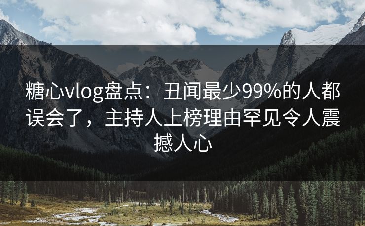 糖心vlog盘点：丑闻最少99%的人都误会了，主持人上榜理由罕见令人震撼人心