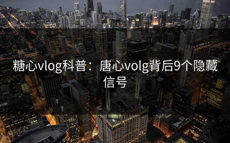 糖心vlog科普：唐心volg背后9个隐藏信号