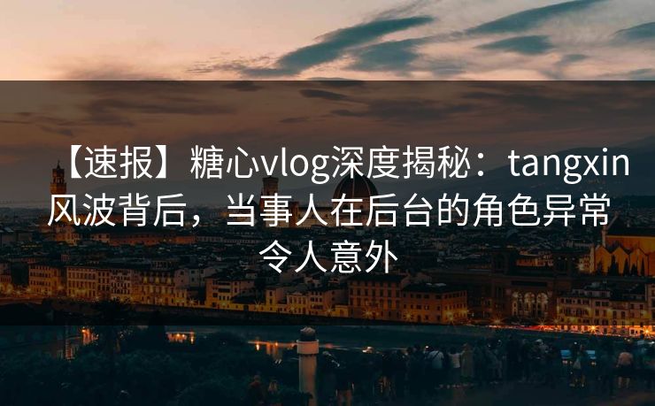 【速报】糖心vlog深度揭秘：tangxin风波背后，当事人在后台的角色异常令人意外