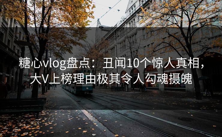 糖心vlog盘点：丑闻10个惊人真相，大V上榜理由极其令人勾魂摄魄