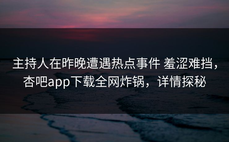 主持人在昨晚遭遇热点事件 羞涩难挡，杏吧app下载全网炸锅，详情探秘