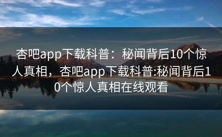 杏吧app下载科普：秘闻背后10个惊人真相，杏吧app下载科普:秘闻背后10个惊人真相在线观看