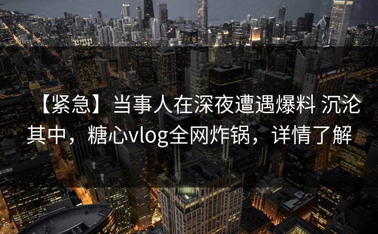 【紧急】当事人在深夜遭遇爆料 沉沦其中，糖心vlog全网炸锅，详情了解