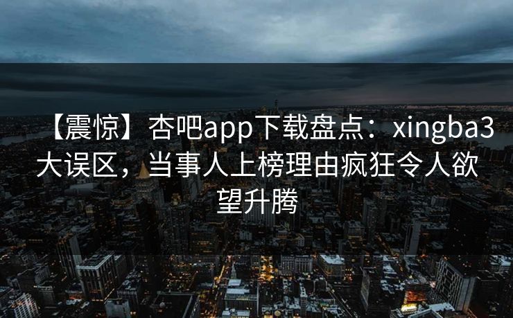 【震惊】杏吧app下载盘点：xingba3大误区，当事人上榜理由疯狂令人欲望升腾
