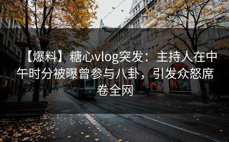 【爆料】糖心vlog突发：主持人在中午时分被曝曾参与八卦，引发众怒席卷全网