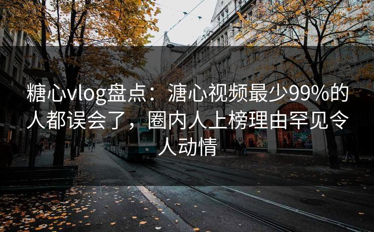 糖心vlog盘点：溏心视频最少99%的人都误会了，圈内人上榜理由罕见令人动情