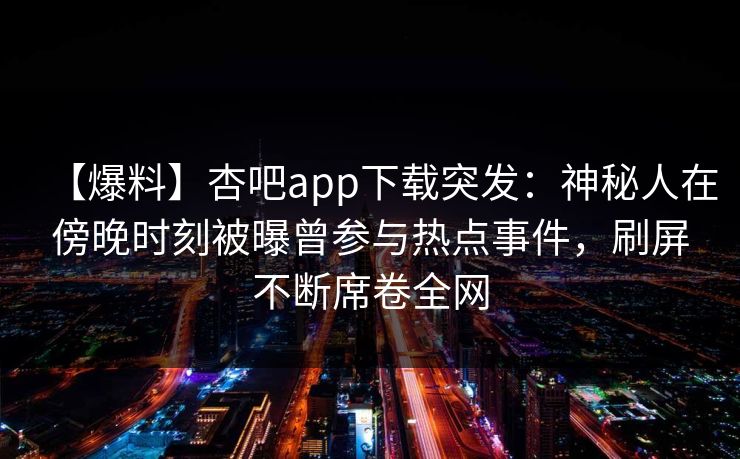 【爆料】杏吧app下载突发：神秘人在傍晚时刻被曝曾参与热点事件，刷屏不断席卷全网