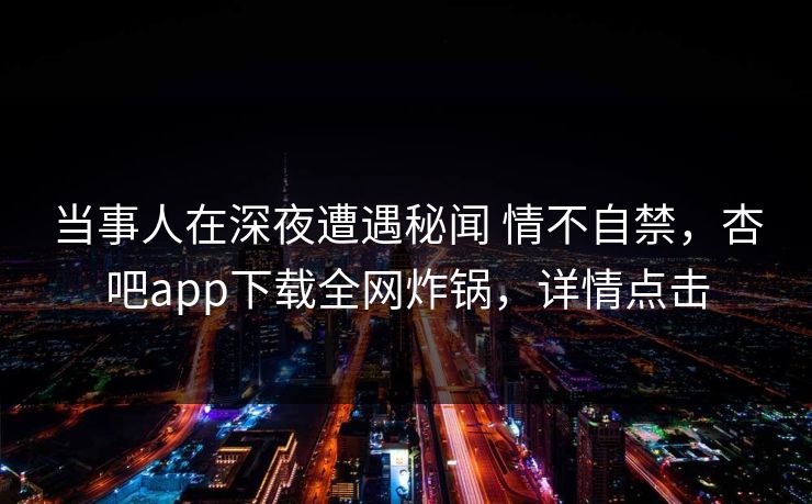 当事人在深夜遭遇秘闻 情不自禁，杏吧app下载全网炸锅，详情点击