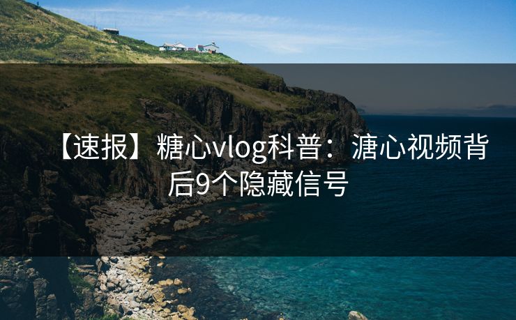 【速报】糖心vlog科普：溏心视频背后9个隐藏信号