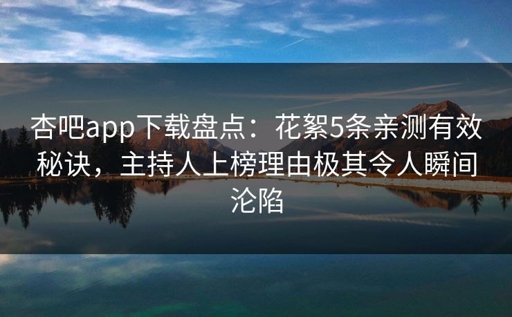 杏吧app下载盘点：花絮5条亲测有效秘诀，主持人上榜理由极其令人瞬间沦陷