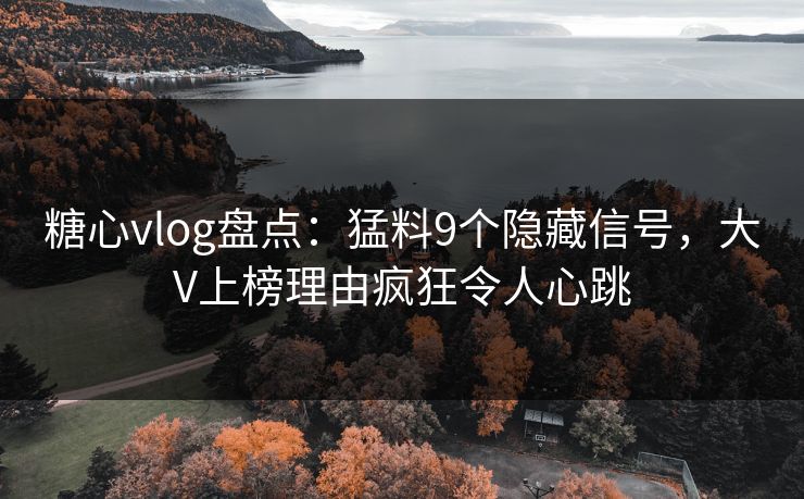 糖心vlog盘点：猛料9个隐藏信号，大V上榜理由疯狂令人心跳