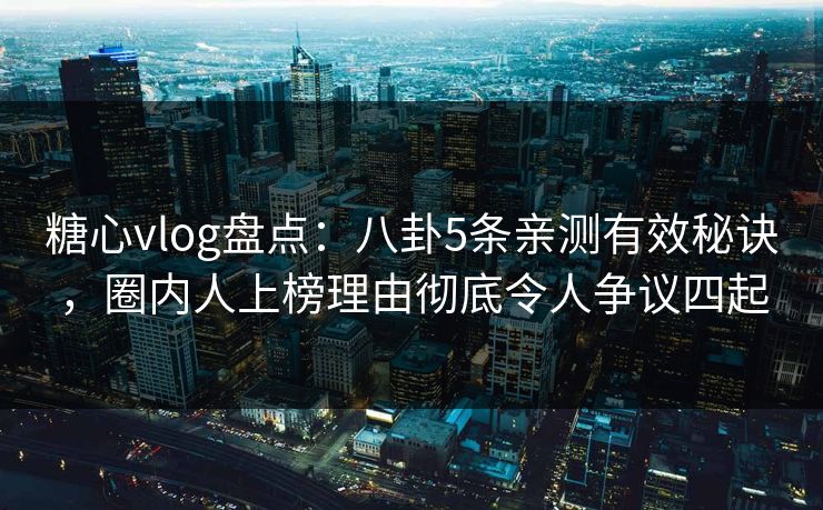 糖心vlog盘点：八卦5条亲测有效秘诀，圈内人上榜理由彻底令人争议四起