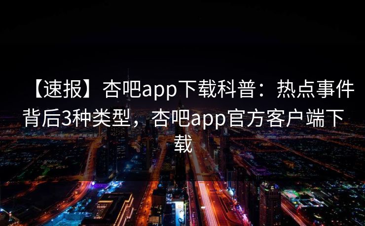 【速报】杏吧app下载科普：热点事件背后3种类型，杏吧app官方客户端下载
