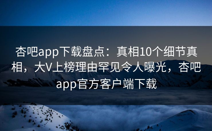 杏吧app下载盘点：真相10个细节真相，大V上榜理由罕见令人曝光，杏吧app官方客户端下载