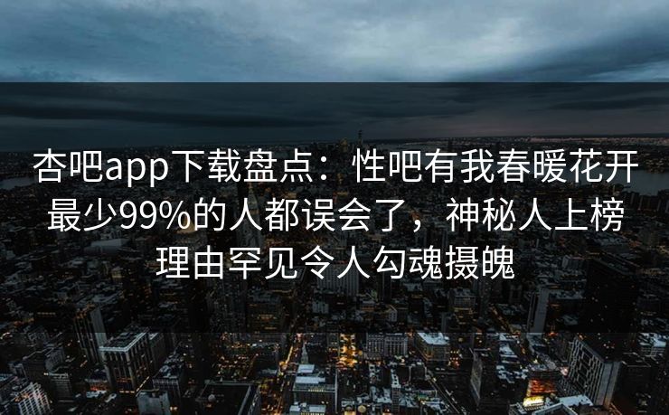 杏吧app下载盘点：性吧有我春暖花开最少99%的人都误会了，神秘人上榜理由罕见令人勾魂摄魄