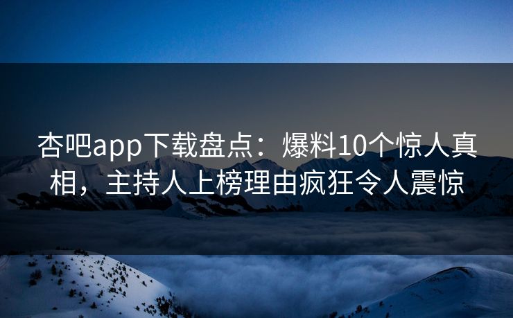 杏吧app下载盘点：爆料10个惊人真相，主持人上榜理由疯狂令人震惊