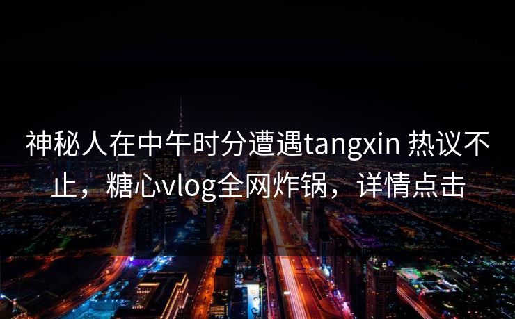 神秘人在中午时分遭遇tangxin 热议不止，糖心vlog全网炸锅，详情点击