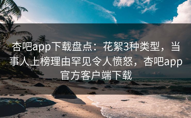 杏吧app下载盘点：花絮3种类型，当事人上榜理由罕见令人愤怒，杏吧app官方客户端下载