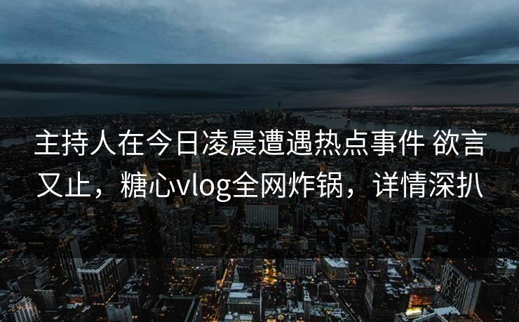 主持人在今日凌晨遭遇热点事件 欲言又止，糖心vlog全网炸锅，详情深扒