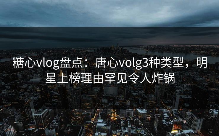 糖心vlog盘点:唐心volg3种类型,明星上榜理由罕见令人炸锅 糖心vlog盘点:唐心volg3种类型,明星上榜理由罕见令人炸锅