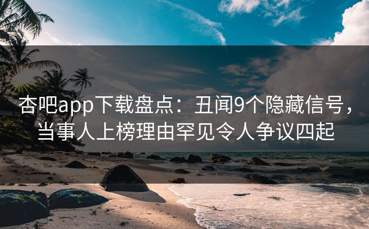 杏吧app下载盘点：丑闻9个隐藏信号，当事人上榜理由罕见令人争议四起