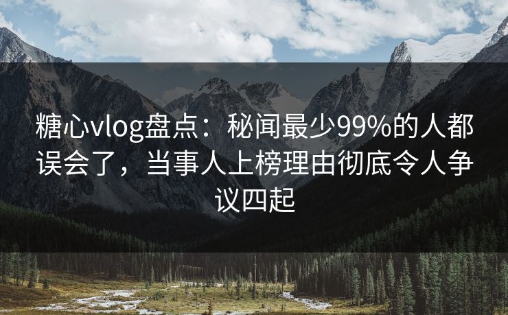 糖心vlog盘点：秘闻最少99%的人都误会了，当事人上榜理由彻底令人争议四起