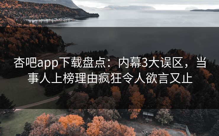 杏吧app下载盘点：内幕3大误区，当事人上榜理由疯狂令人欲言又止