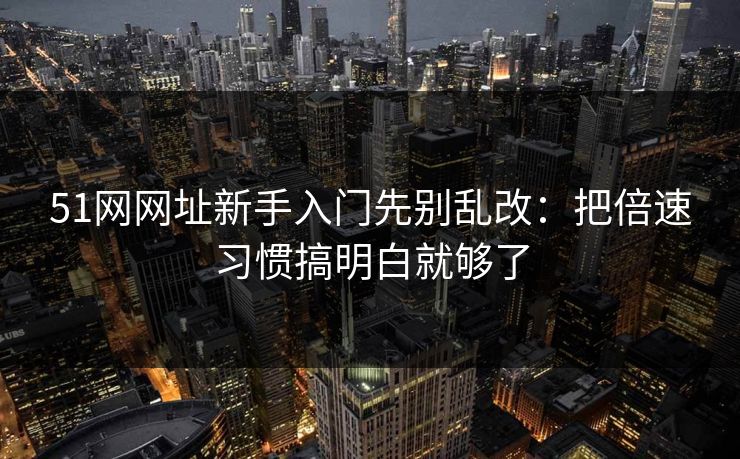 51网网址新手入门先别乱改：把倍速习惯搞明白就够了
