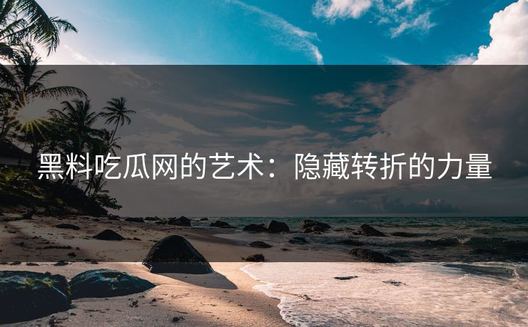 黑料吃瓜网的艺术：隐藏转折的力量