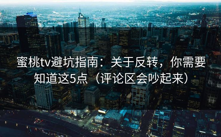 蜜桃tv避坑指南：关于反转，你需要知道这5点（评论区会吵起来）