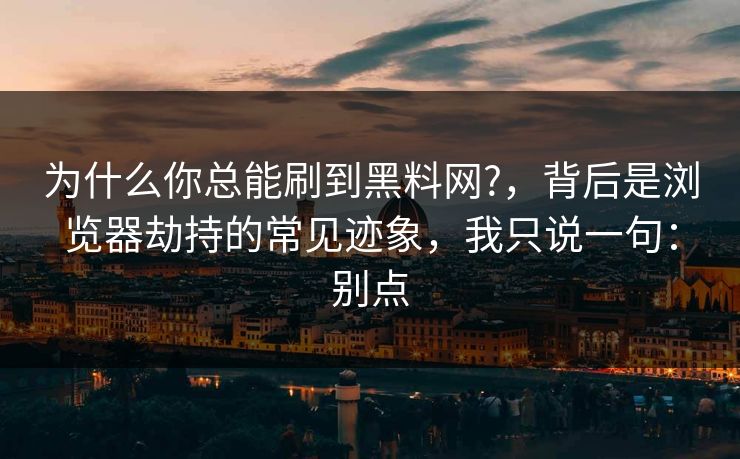 为什么你总能刷到黑料网?，背后是浏览器劫持的常见迹象，我只说一句：别点