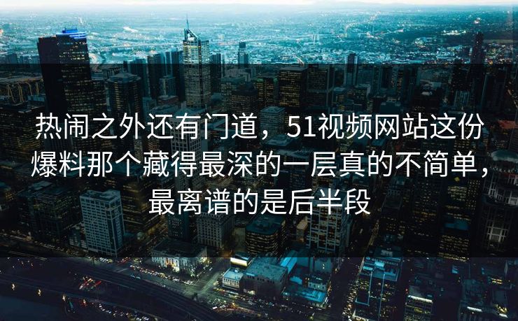 热闹之外还有门道，51视频网站这份爆料那个藏得最深的一层真的不简单，最离谱的是后半段