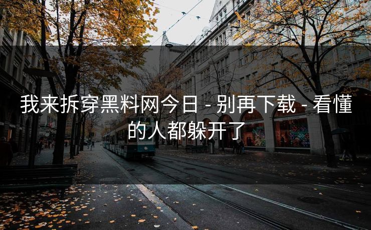 我来拆穿黑料网今日 - 别再下载 - 看懂的人都躲开了