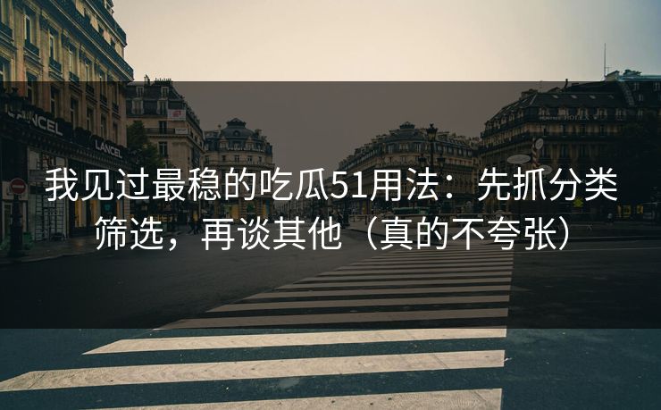 我见过最稳的吃瓜51用法：先抓分类筛选，再谈其他（真的不夸张）