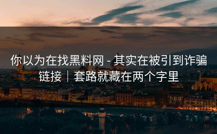 你以为在找黑料网 - 其实在被引到诈骗链接｜套路就藏在两个字里