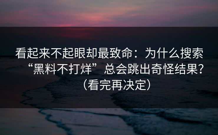看起来不起眼却最致命：为什么搜索“黑料不打烊”总会跳出奇怪结果？（看完再决定）
