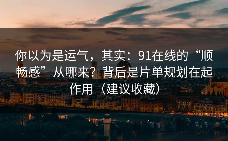 你以为是运气，其实：91在线的“顺畅感”从哪来？背后是片单规划在起作用（建议收藏）