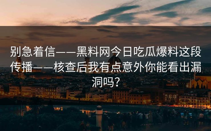 别急着信——黑料网今日吃瓜爆料这段传播——核查后我有点意外你能看出漏洞吗？