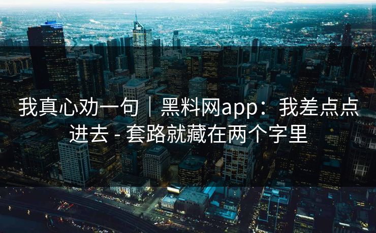 我真心劝一句｜黑料网app：我差点点进去 - 套路就藏在两个字里