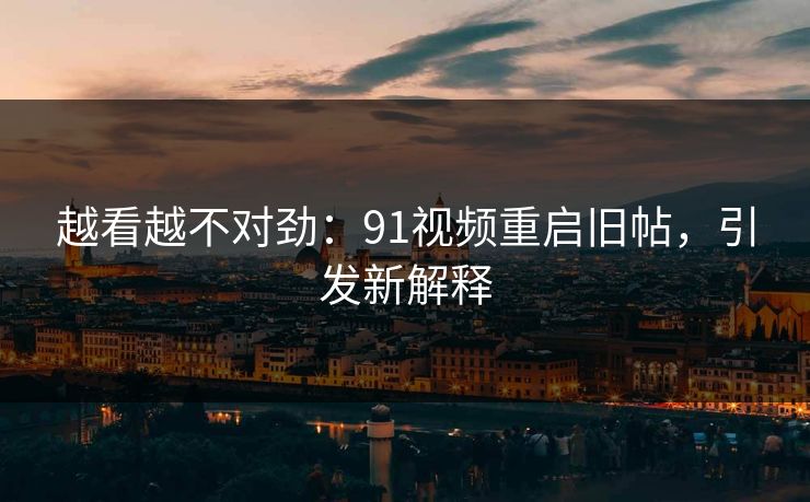 越看越不对劲：91视频重启旧帖，引发新解释