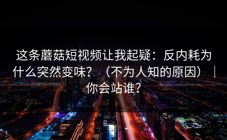 这条蘑菇短视频让我起疑：反内耗为什么突然变味？（不为人知的原因）｜你会站谁？