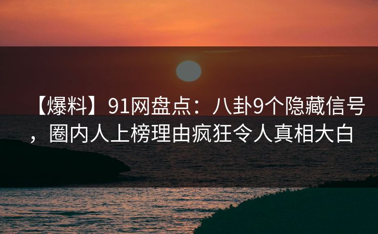 【爆料】91网盘点：八卦9个隐藏信号，圈内人上榜理由疯狂令人真相大白