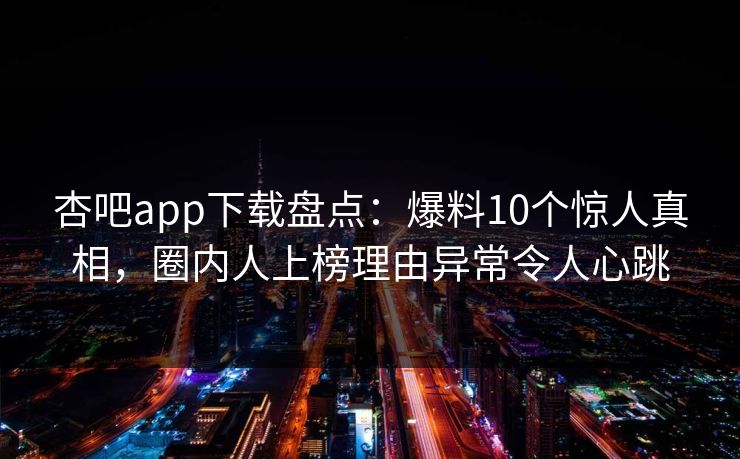 杏吧app下载盘点：爆料10个惊人真相，圈内人上榜理由异常令人心跳