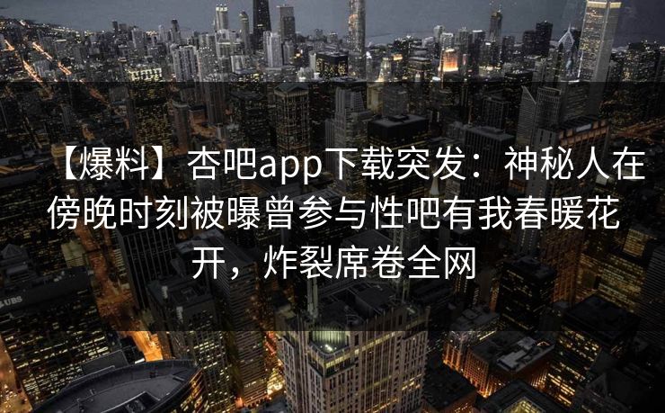 【爆料】杏吧app下载突发：神秘人在傍晚时刻被曝曾参与性吧有我春暖花开，炸裂席卷全网