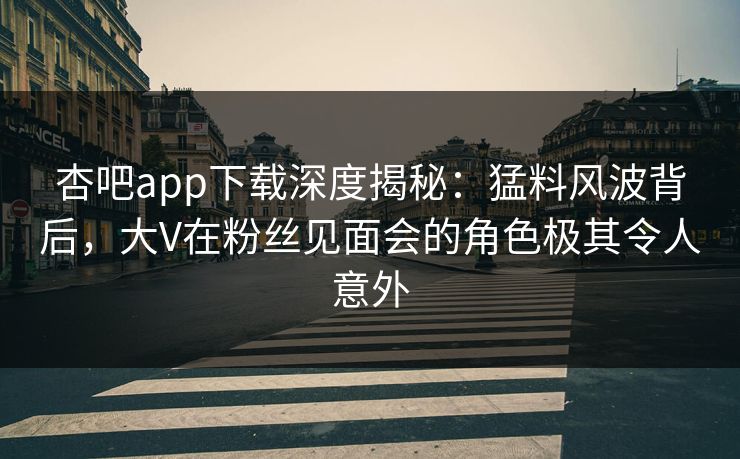 杏吧app下载深度揭秘：猛料风波背后，大V在粉丝见面会的角色极其令人意外