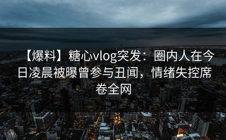【爆料】糖心vlog突发：圈内人在今日凌晨被曝曾参与丑闻，情绪失控席卷全网