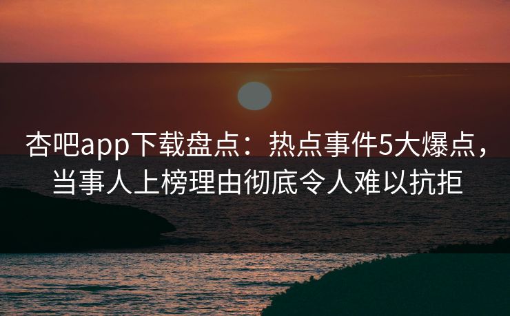 杏吧app下载盘点：热点事件5大爆点，当事人上榜理由彻底令人难以抗拒