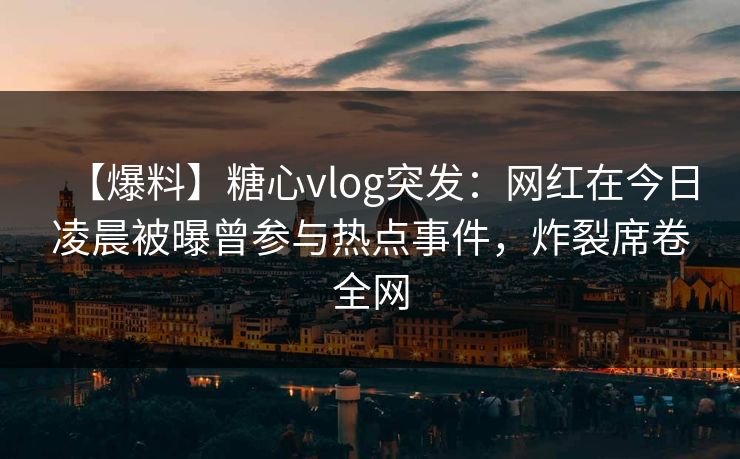 【爆料】糖心vlog突发：网红在今日凌晨被曝曾参与热点事件，炸裂席卷全网